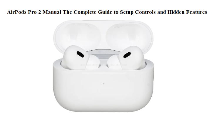 AirPods Pro 2 Manual The Complete Guide to Setup Controls and Hidden Features
