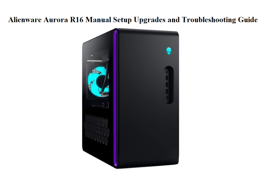 Alienware Aurora R16 Manual Setup Upgrades and Troubleshooting Guide