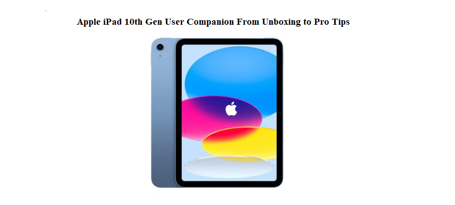 Apple iPad 10th Gen User Companion From Unboxing to Pro Tips