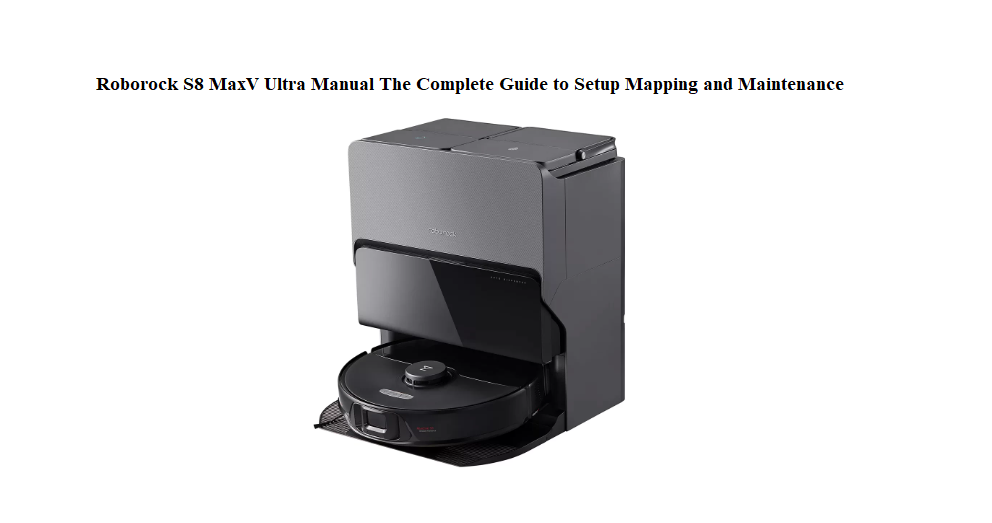 Roborock S8 MaxV Ultra Manual The Complete Guide to Setup Mapping and Maintenance